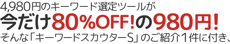 4,980円のキーワード選定ツールが今だけ80%OFF!の980円！そんな「キーワードスカウターS」のご紹介１件に付き、